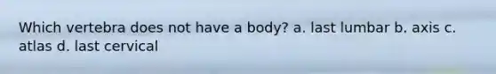Which vertebra does not have a body? a. last lumbar b. axis c. atlas d. last cervical