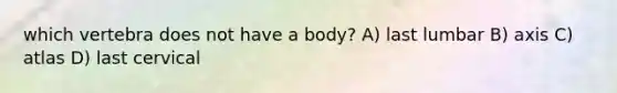 which vertebra does not have a body? A) last lumbar B) axis C) atlas D) last cervical