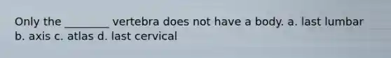 Only the ________ vertebra does not have a body. a. last lumbar b. axis c. atlas d. last cervical