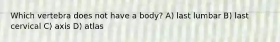 Which vertebra does not have a body? A) last lumbar B) last cervical C) axis D) atlas