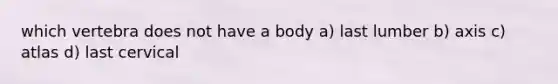 which vertebra does not have a body a) last lumber b) axis c) atlas d) last cervical