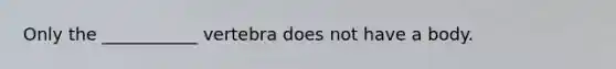 Only the ___________ vertebra does not have a body.