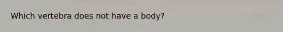 Which vertebra does not have a body?