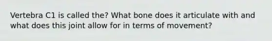 Vertebra C1 is called the? What bone does it articulate with and what does this joint allow for in terms of movement?