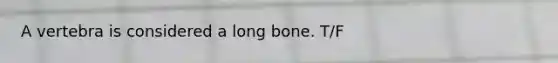 A vertebra is considered a long bone. T/F