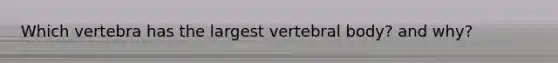 Which vertebra has the largest vertebral body? and why?