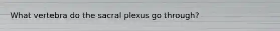 What vertebra do the sacral plexus go through?