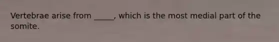 Vertebrae arise from _____, which is the most medial part of the somite.