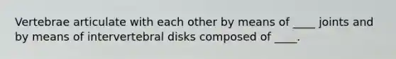 Vertebrae articulate with each other by means of ____ joints and by means of intervertebral disks composed of ____.