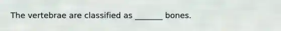The vertebrae are classified as _______ bones.