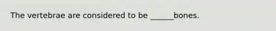 The vertebrae are considered to be ______bones.