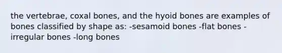 the vertebrae, coxal bones, and the <a href='https://www.questionai.com/knowledge/kVV1acPC4Z-hyoid-bone' class='anchor-knowledge'>hyoid bone</a>s are examples of bones classified by shape as: -sesamoid bones -flat bones -irregular bones -long bones