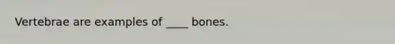 Vertebrae are examples of ____ bones.