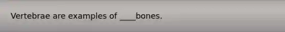 Vertebrae are examples of ____bones.