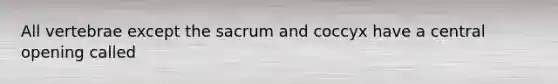 All vertebrae except the sacrum and coccyx have a central opening called