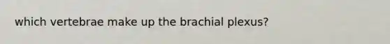 which vertebrae make up the brachial plexus?