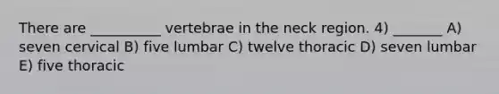 There are __________ vertebrae in the neck region. 4) _______ A) seven cervical B) five lumbar C) twelve thoracic D) seven lumbar E) five thoracic