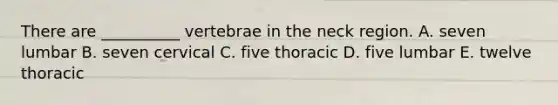 There are __________ vertebrae in the neck region. A. seven lumbar B. seven cervical C. five thoracic D. five lumbar E. twelve thoracic