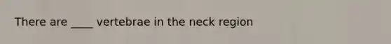 There are ____ vertebrae in the neck region