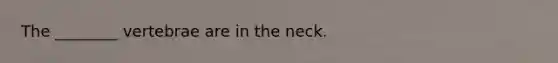 The ________ vertebrae are in the neck.