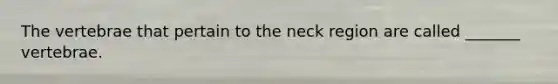 The vertebrae that pertain to the neck region are called _______ vertebrae.