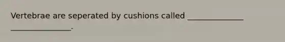 Vertebrae are seperated by cushions called ______________ _______________.