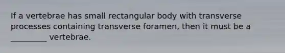 If a vertebrae has small rectangular body with transverse processes containing transverse foramen, then it must be a _________ vertebrae.