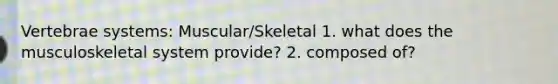 Vertebrae systems: Muscular/Skeletal 1. what does the musculoskeletal system provide? 2. composed of?