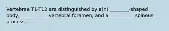 Vertebrae T1-T12 are distinguished by a(n) ________-shaped body, ___________ vertebral foramen, and a __________ spinous process.