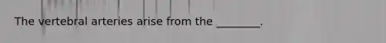The vertebral arteries arise from the ________.