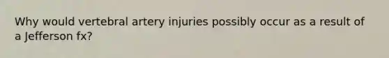 Why would vertebral artery injuries possibly occur as a result of a Jefferson fx?