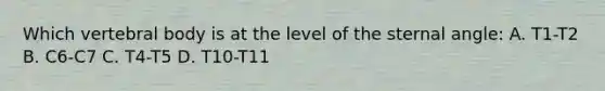 Which vertebral body is at the level of the sternal angle: A. T1-T2 B. C6-C7 C. T4-T5 D. T10-T11