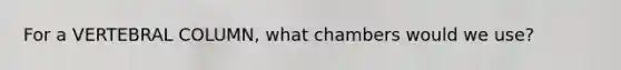 For a VERTEBRAL COLUMN, what chambers would we use?