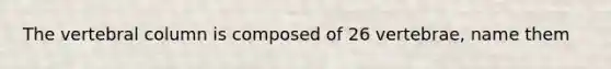 The vertebral column is composed of 26 vertebrae, name them