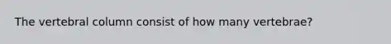 The vertebral column consist of how many vertebrae?