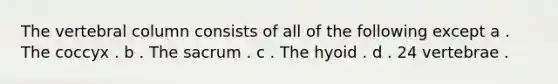 The <a href='https://www.questionai.com/knowledge/ki4fsP39zf-vertebral-column' class='anchor-knowledge'>vertebral column</a> consists of all of the following except a . The coccyx . b . The sacrum . c . The hyoid . d . 24 vertebrae .