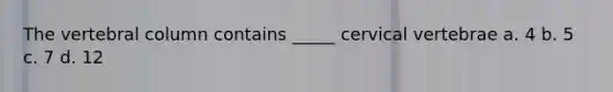 The vertebral column contains _____ cervical vertebrae a. 4 b. 5 c. 7 d. 12