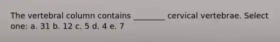 The vertebral column contains ________ cervical vertebrae. Select one: a. 31 b. 12 c. 5 d. 4 e. 7