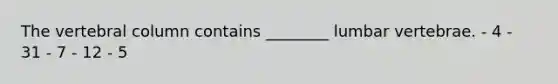 The vertebral column contains ________ lumbar vertebrae. - 4 - 31 - 7 - 12 - 5