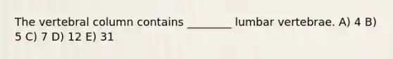 The vertebral column contains ________ lumbar vertebrae. A) 4 B) 5 C) 7 D) 12 E) 31