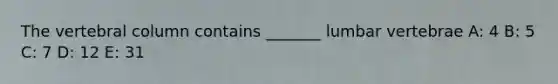 The vertebral column contains _______ lumbar vertebrae A: 4 B: 5 C: 7 D: 12 E: 31