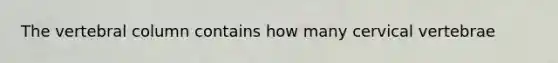 The vertebral column contains how many cervical vertebrae