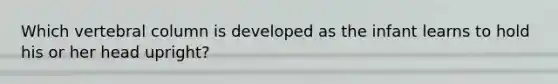 Which vertebral column is developed as the infant learns to hold his or her head upright?