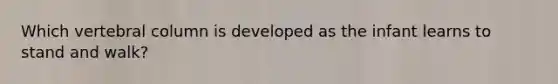 Which vertebral column is developed as the infant learns to stand and walk?