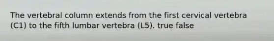 The vertebral column extends from the first cervical vertebra (C1) to the fifth lumbar vertebra (L5). true false