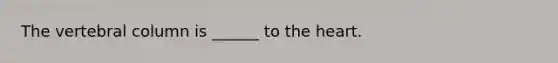 The <a href='https://www.questionai.com/knowledge/ki4fsP39zf-vertebral-column' class='anchor-knowledge'>vertebral column</a> is ______ to <a href='https://www.questionai.com/knowledge/kya8ocqc6o-the-heart' class='anchor-knowledge'>the heart</a>.