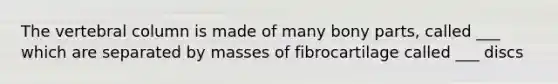 The vertebral column is made of many bony parts, called ___ which are separated by masses of fibrocartilage called ___ discs