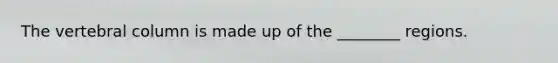 The vertebral column is made up of the ________ regions.