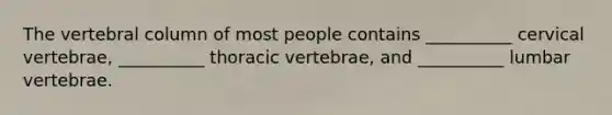 The vertebral column of most people contains __________ cervical vertebrae, __________ thoracic vertebrae, and __________ lumbar vertebrae.