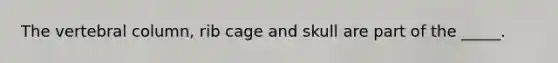 The vertebral column, rib cage and skull are part of the _____.
